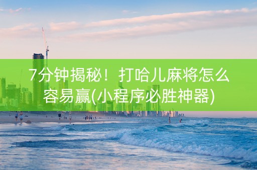 7分钟揭秘！打哈儿麻将怎么容易赢(小程序必胜神器)
