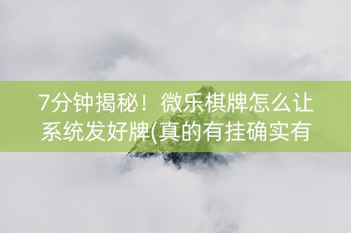 7分钟揭秘！微乐棋牌怎么让系统发好牌(真的有挂确实有挂)