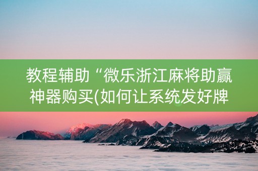 教程辅助“微乐浙江麻将助赢神器购买(如何让系统发好牌)