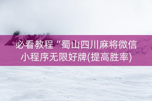 必看教程“蜀山四川麻将微信小程序无限好牌(提高胜率)