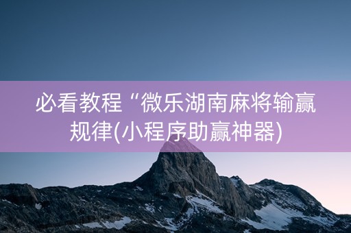 必看教程“微乐湖南麻将输赢规律(小程序助赢神器)