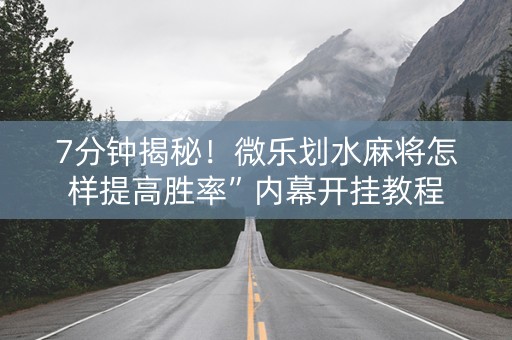 7分钟揭秘！微乐划水麻将怎样提高胜率”内幕开挂教程