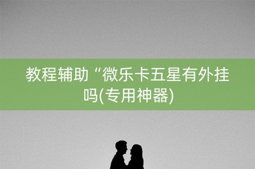 教程辅助“微乐卡五星有外挂吗(专用神器)