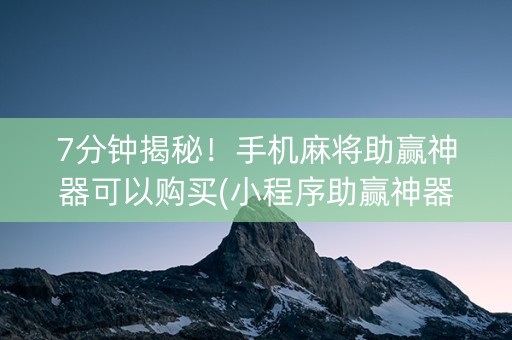 7分钟揭秘！手机麻将助赢神器可以购买(小程序助赢神器)