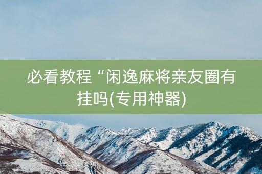 必看教程“闲逸麻将亲友圈有挂吗(专用神器)