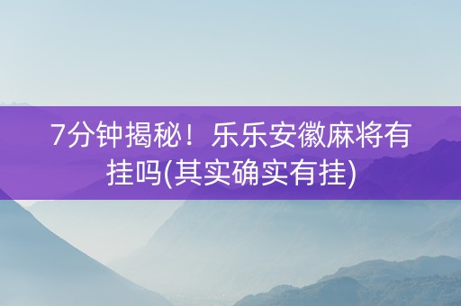 7分钟揭秘！乐乐安徽麻将有挂吗(其实确实有挂)