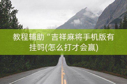 教程辅助“吉祥麻将手机版有挂吗(怎么打才会赢)