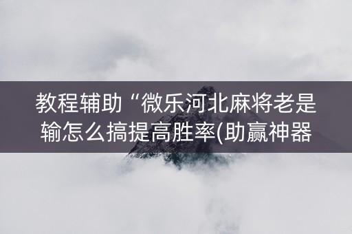 教程辅助“微乐河北麻将老是输怎么搞提高胜率(助赢神器)