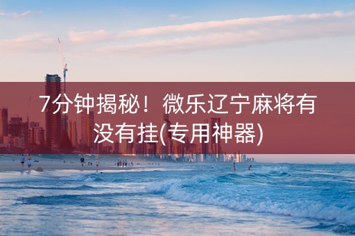 7分钟揭秘！微乐辽宁麻将有没有挂(专用神器)