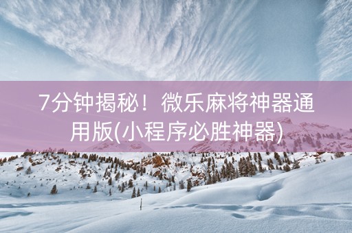 7分钟揭秘！微乐麻将神器通用版(小程序必胜神器)