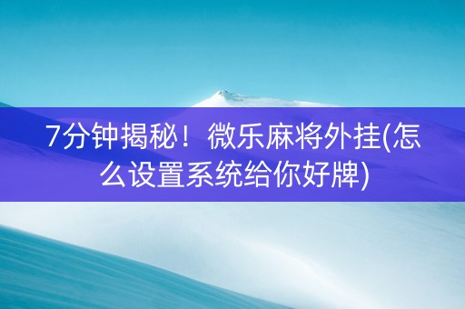 7分钟揭秘！微乐麻将外挂(怎么设置系统给你好牌)