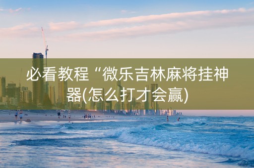必看教程“微乐吉林麻将挂神器(怎么打才会赢)