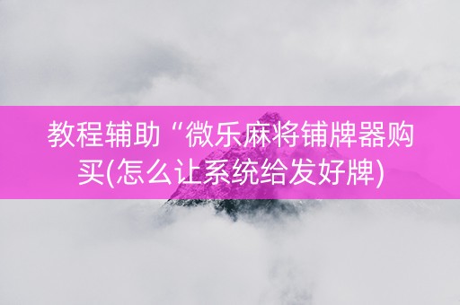教程辅助“微乐麻将铺牌器购买(怎么让系统给发好牌)