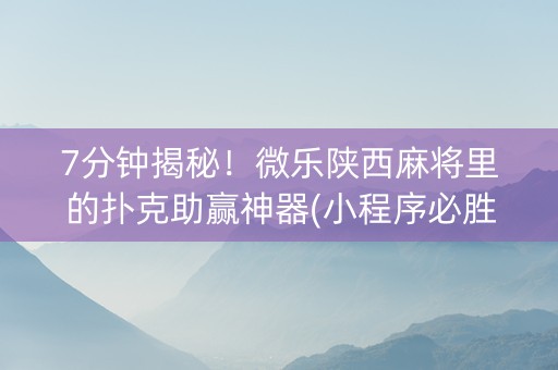 7分钟揭秘！微乐陕西麻将里的扑克助赢神器(小程序必胜神器)