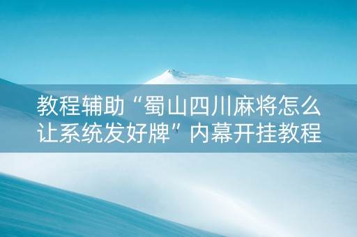 教程辅助“蜀山四川麻将怎么让系统发好牌”内幕开挂教程