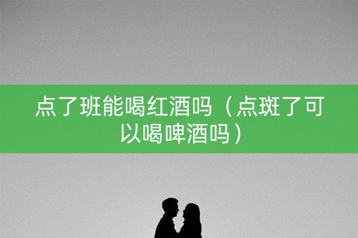 点了班能喝红酒吗（点斑了可以喝啤酒吗）