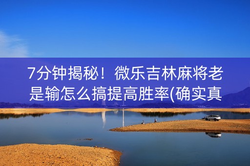 7分钟揭秘！微乐吉林麻将老是输怎么搞提高胜率(确实真的有挂)