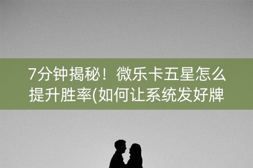 7分钟揭秘！微乐卡五星怎么提升胜率(如何让系统发好牌)