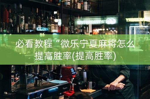 必看教程“微乐宁夏麻将怎么提高胜率(提高胜率)