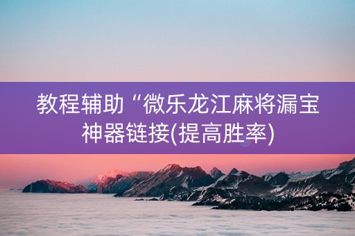 教程辅助“微乐龙江麻将漏宝神器链接(提高胜率)