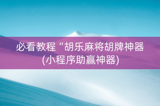 必看教程“胡乐麻将胡牌神器(小程序助赢神器)