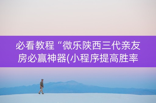 必看教程“微乐陕西三代亲友房必赢神器(小程序提高胜率)