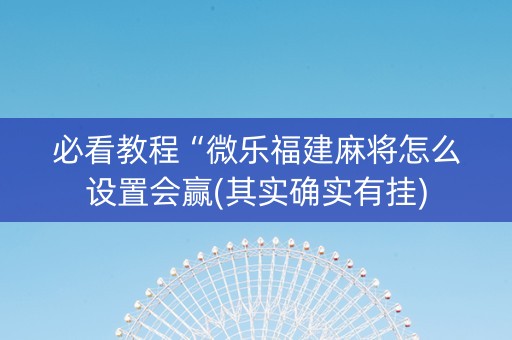 必看教程“微乐福建麻将怎么设置会赢(其实确实有挂)