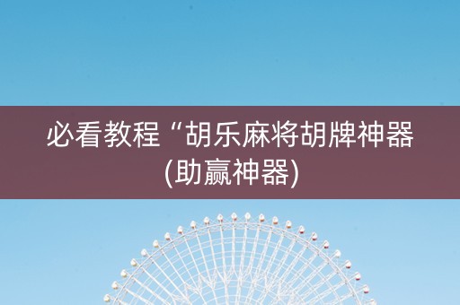 必看教程“胡乐麻将胡牌神器(助赢神器)