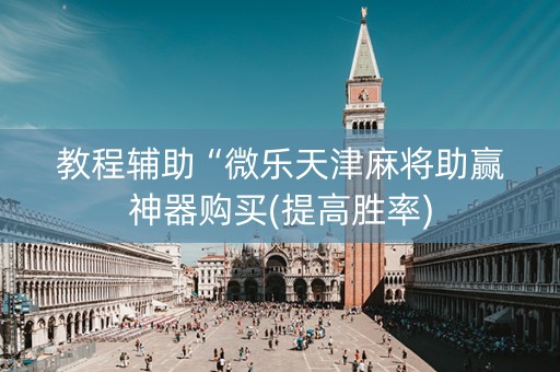 教程辅助“微乐天津麻将助赢神器购买(提高胜率)