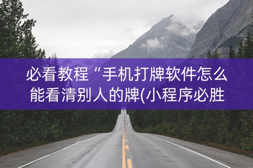 必看教程“手机打牌软件怎么能看清别人的牌(小程序必胜神器)