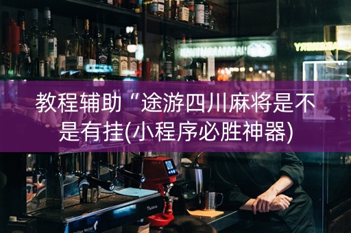 教程辅助“途游四川麻将是不是有挂(小程序必胜神器)