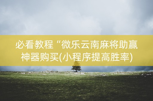 必看教程“微乐云南麻将助赢神器购买(小程序提高胜率)