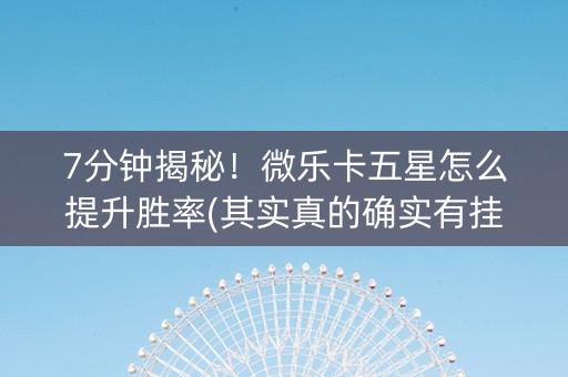 7分钟揭秘！微乐卡五星怎么提升胜率(其实真的确实有挂)