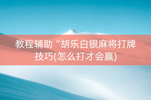 教程辅助“胡乐白银麻将打牌技巧(怎么打才会赢)