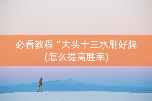 必看教程“大头十三水刷好牌(怎么提高胜率)