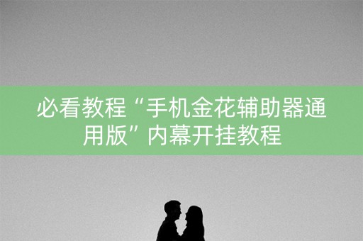 必看教程“手机金花辅助器通用版”内幕开挂教程