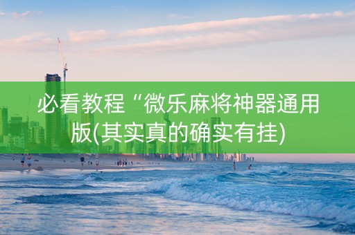 必看教程“微乐麻将神器通用版(其实真的确实有挂)