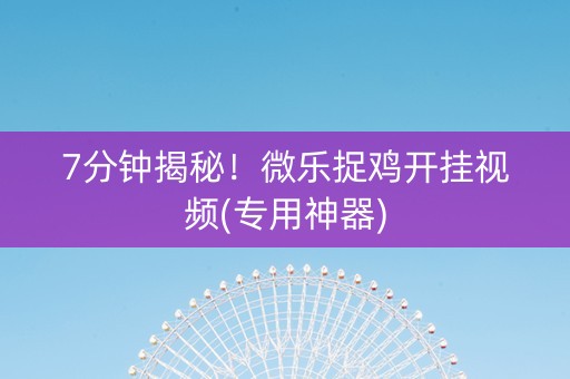 7分钟揭秘！微乐捉鸡开挂视频(专用神器)
