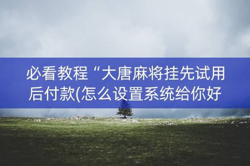 必看教程“大唐麻将挂先试用后付款(怎么设置系统给你好牌)