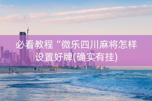 必看教程“微乐四川麻将怎样设置好牌(确实有挂)