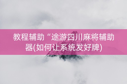 教程辅助“途游四川麻将辅助器(如何让系统发好牌)