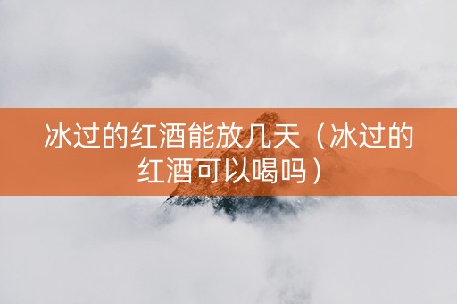 冰过的红酒能放几天（冰过的红酒可以喝吗）