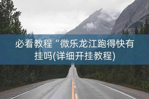 必看教程“微乐龙江跑得快有挂吗(详细开挂教程)
