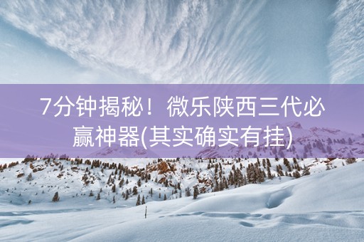 7分钟揭秘！微乐陕西三代必赢神器(其实确实有挂)