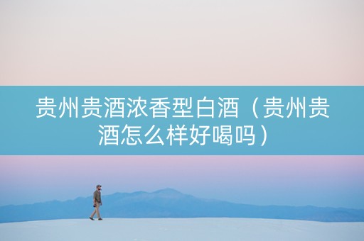 贵州贵酒浓香型白酒（贵州贵酒怎么样好喝吗）