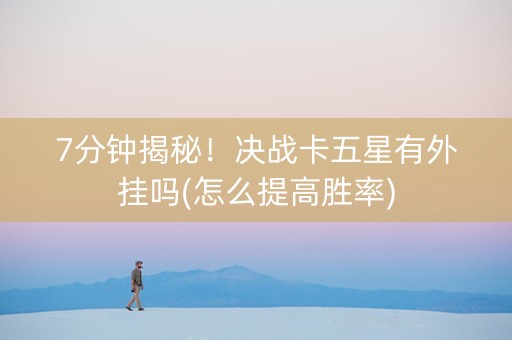 7分钟揭秘！决战卡五星有外挂吗(怎么提高胜率)