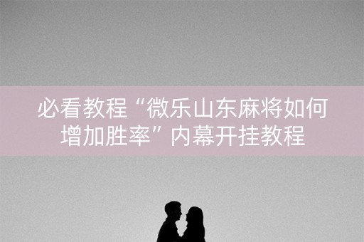 必看教程“微乐山东麻将如何增加胜率”内幕开挂教程