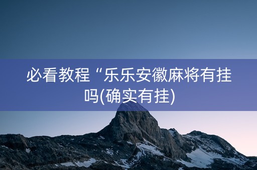 必看教程“乐乐安徽麻将有挂吗(确实有挂)