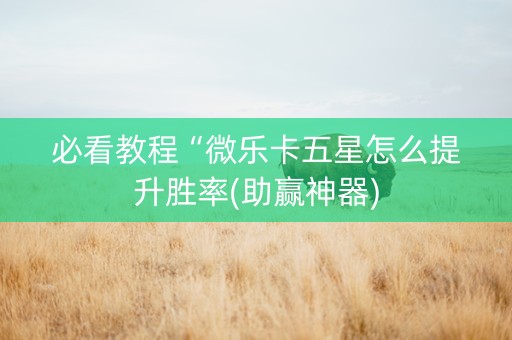 必看教程“微乐卡五星怎么提升胜率(助赢神器)