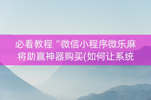 必看教程“微信小程序微乐麻将助赢神器购买(如何让系统发好牌)